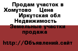 Продам участок в Хомутово  › Цена ­ 360 000 - Иркутская обл. Недвижимость » Земельные участки продажа   